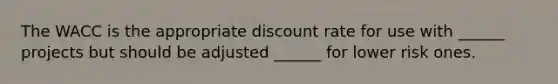 The WACC is the appropriate discount rate for use with ______ projects but should be adjusted ______ for lower risk ones.