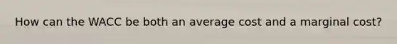 How can the WACC be both an average cost and a marginal cost?