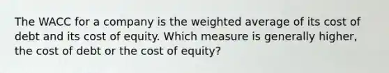 The WACC for a company is the <a href='https://www.questionai.com/knowledge/koL1NUNNcJ-weighted-average' class='anchor-knowledge'>weighted average</a> of its cost of debt and its cost of equity. Which measure is generally higher, the cost of debt or the cost of equity?