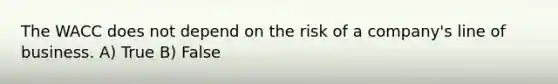 The WACC does not depend on the risk of a company's line of business. A) True B) False