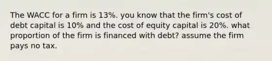 The WACC for a firm is 13%. you know that the firm's cost of debt capital is 10% and the cost of equity capital is 20%. what proportion of the firm is financed with debt? assume the firm pays no tax.