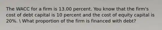 The WACC for a firm is 13.00 percent. You know that the firm's cost of debt capital is 10 percent and the cost of equity capital is 20%.  What proportion of the firm is financed with debt?