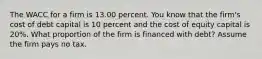 The WACC for a firm is 13.00 percent. You know that the firm's cost of debt capital is 10 percent and the cost of equity capital is 20%. What proportion of the firm is financed with debt? Assume the firm pays no tax.