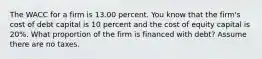 The WACC for a firm is 13.00 percent. You know that the firm's cost of debt capital is 10 percent and the cost of equity capital is 20%. What proportion of the firm is financed with debt? Assume there are no taxes.