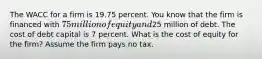 The WACC for a firm is 19.75 percent. You know that the firm is financed with 75 million of equity and25 million of debt. The cost of debt capital is 7 percent. What is the cost of equity for the firm? Assume the firm pays no tax.