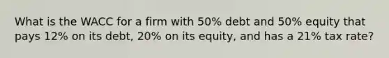 What is the WACC for a firm with 50% debt and 50% equity that pays 12% on its debt, 20% on its equity, and has a 21% tax rate?