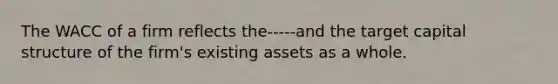 The WACC of a firm reflects the-----and the target capital structure of the firm's existing assets as a whole.