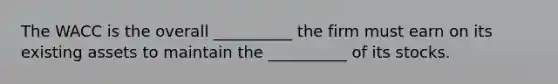 The WACC is the overall __________ the firm must earn on its existing assets to maintain the __________ of its stocks.