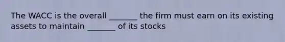 The WACC is the overall _______ the firm must earn on its existing assets to maintain _______ of its stocks