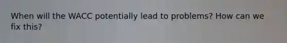 When will the WACC potentially lead to problems? How can we fix this?