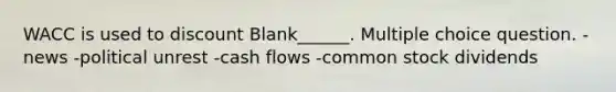 WACC is used to discount Blank______. Multiple choice question. -news -political unrest -cash flows -common stock dividends