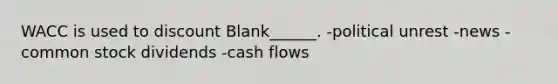 WACC is used to discount Blank______. -political unrest -news -common stock dividends -cash flows