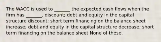 The WACC is used to _______ the expected cash flows when the firm has _______. discount; debt and equity in the capital structure discount; short term financing on the balance sheet increase; debt and equity in the capital structure decrease; short term financing on the balance sheet None of these.