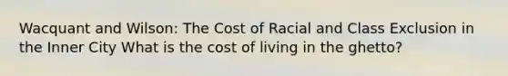 Wacquant and Wilson: The Cost of Racial and Class Exclusion in the Inner City What is the cost of living in the ghetto?