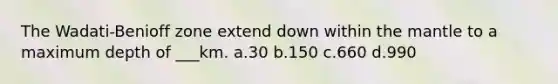 The Wadati-Benioff zone extend down within <a href='https://www.questionai.com/knowledge/kHR4HOnNY8-the-mantle' class='anchor-knowledge'>the mantle</a> to a maximum depth of ___km. a.30 b.150 c.660 d.990