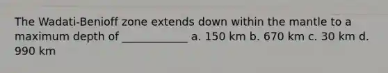 The Wadati-Benioff zone extends down within <a href='https://www.questionai.com/knowledge/kHR4HOnNY8-the-mantle' class='anchor-knowledge'>the mantle</a> to a maximum depth of ____________ a. 150 km b. 670 km c. 30 km d. 990 km