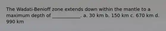 The Wadati-Benioff zone extends down within <a href='https://www.questionai.com/knowledge/kHR4HOnNY8-the-mantle' class='anchor-knowledge'>the mantle</a> to a maximum depth of ____________. a. 30 km b. 150 km c. 670 km d. 990 km