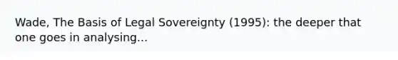 Wade, The Basis of Legal Sovereignty (1995): the deeper that one goes in analysing...