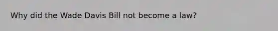 Why did the Wade Davis Bill not become a law?