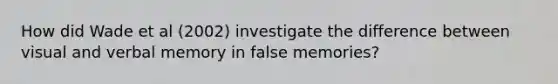 How did Wade et al (2002) investigate the difference between visual and verbal memory in false memories?