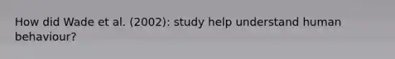 How did Wade et al. (2002): study help understand human behaviour?