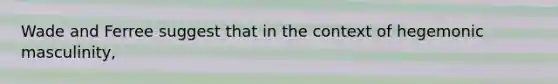 Wade and Ferree suggest that in the context of hegemonic masculinity,