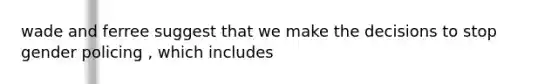 wade and ferree suggest that we make the decisions to stop gender policing , which includes