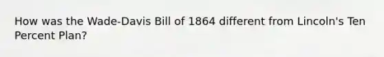 How was the Wade-Davis Bill of 1864 different from Lincoln's Ten Percent Plan?