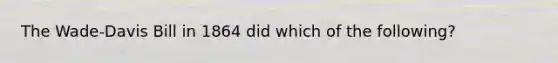 The Wade-Davis Bill in 1864 did which of the following?