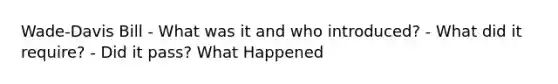 Wade-Davis Bill - What was it and who introduced? - What did it require? - Did it pass? What Happened