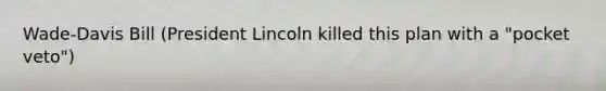 Wade-Davis Bill (President Lincoln killed this plan with a "pocket veto")