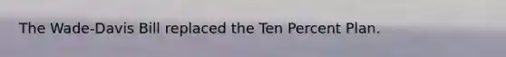 The Wade-Davis Bill replaced the Ten Percent Plan.