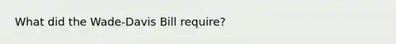 What did the Wade-Davis Bill require?