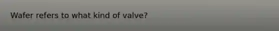 Wafer refers to what kind of valve?