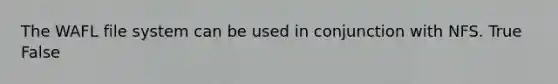 The WAFL file system can be used in conjunction with NFS. True False