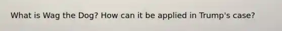 What is Wag the Dog? How can it be applied in Trump's case?