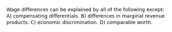 Wage differences can be explained by all of the following except: A) compensating differentials. B) differences in marginal revenue products. C) economic discrimination. D) comparable worth.