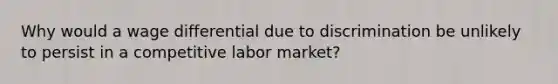 Why would a wage differential due to discrimination be unlikely to persist in a competitive labor market?