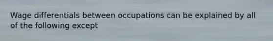 Wage differentials between occupations can be explained by all of the following except