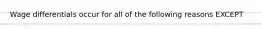 Wage differentials occur for all of the following reasons EXCEPT