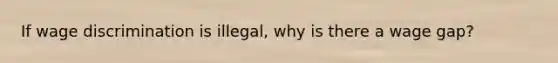 If wage discrimination is illegal, why is there a wage gap?