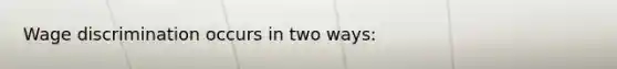 Wage discrimination occurs in two ways:
