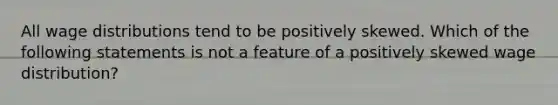 All wage distributions tend to be positively skewed. Which of the following statements is not a feature of a positively skewed wage distribution?