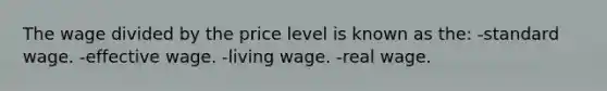 The wage divided by the price level is known as the: -standard wage. -effective wage. -living wage. -real wage.