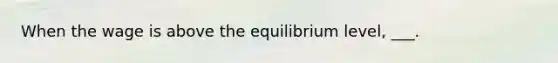 When the wage is above the equilibrium level, ___.