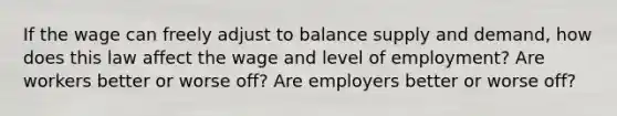 If the wage can freely adjust to balance supply and demand, how does this law affect the wage and level of employment? Are workers better or worse off? Are employers better or worse off?