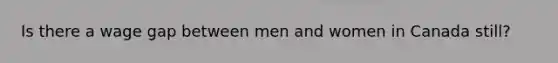 Is there a wage gap between men and women in Canada still?