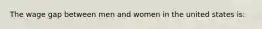 The wage gap between men and women in the united states is: