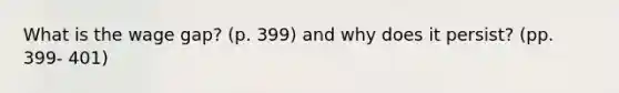 What is the wage gap? (p. 399) and why does it persist? (pp. 399- 401)