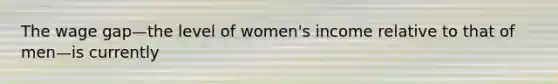 The wage gap—the level of women's income relative to that of men—is currently